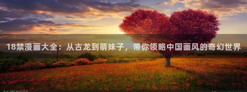 汗汗漫画一一羞羞漫画：18禁漫画大全：从古龙到萌妹子，带你领略中国画风的奇幻世界