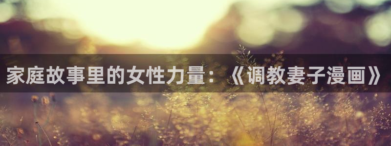 汗汗漫画免费登录入口界面：家庭故事里的女性力量：《调教妻子漫画》