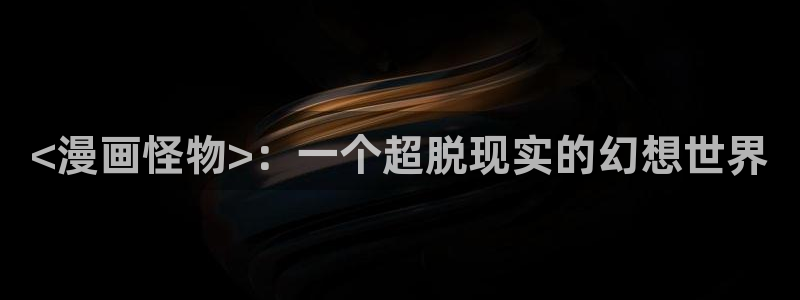 嘿咻汗汗漫画：<漫画怪物>：一个超脱现实的幻想世界